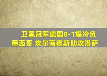 卫冕冠军德国0-1爆冷负墨西哥 埃尔南德斯助攻洛萨